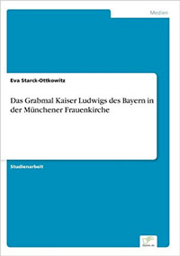 Starck-Ottkowitz Eva - Das Grabmal Kaiser Ludwigs des Bayern in der Münchener Frauenkirche